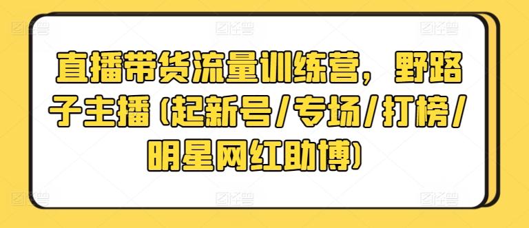 直播带货流量训练营，野路子主播(起新号/专场/打榜/明星网红助博)-菜菜网创