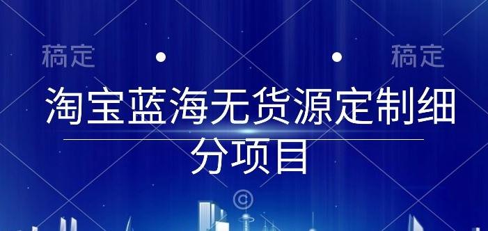 淘宝蓝海无货源定制细分项目，从0到起店实操全流程【揭秘】-菜菜网创