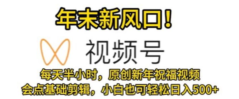 视频号年末新风口，会点基础剪辑即可上手，原创新年祝福视频，每天半小时，小白也可轻松日入500+-菜菜网创