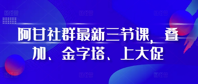 阿甘社群最新三节课，叠加、金字塔、上大促-菜菜网创