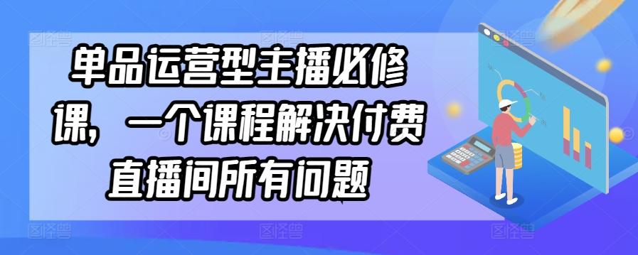 单品运营型主播必修课，一个课程解决付费直播间所有问题-菜菜网创