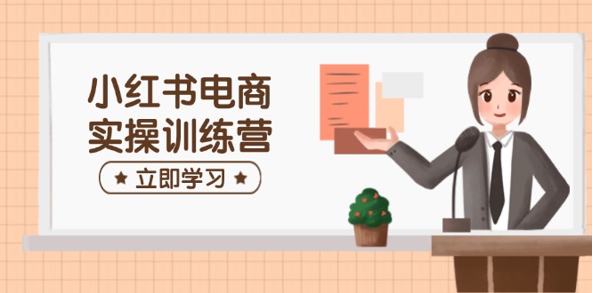 小红书电商实操训练营：涵盖开店、选品、笔记制作等，助你快速上手-菜菜网创