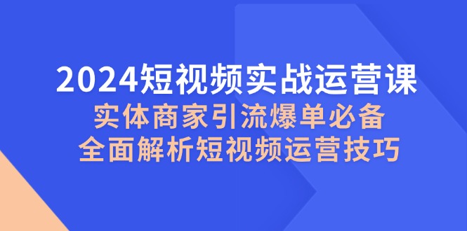 2024短视频实战运营课，实体商家引流爆单必备，全面解析短视频运营技巧-菜菜网创