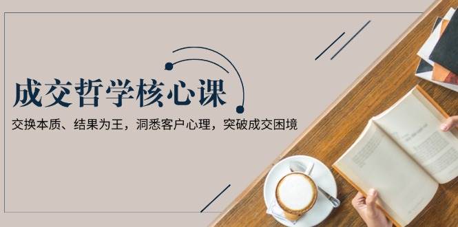 成交哲学课，交换本质、结果为王，洞悉客户心理，突破成交困境-菜菜网创