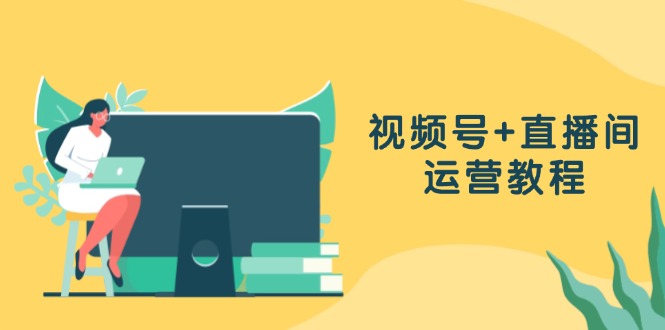视频号+直播间运营教程：作品创作、直播设置与数据分析一网打尽-菜菜网创