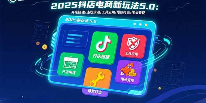 （15796期）2025抖店电商新玩法5.0：开店搭建/违规规避/工具应用,快速掌握基础运营…-菜菜网创