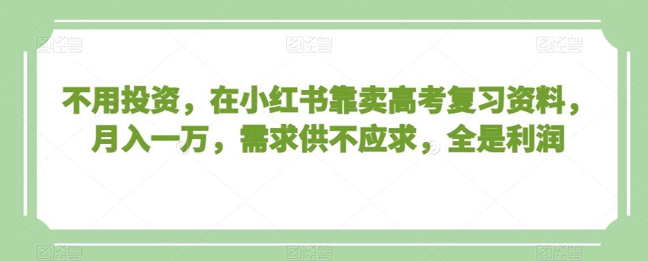 不用投资，在小红书靠卖高考复习资料，月入一万，需求供不应求，全是利润【揭秘】-菜菜网创