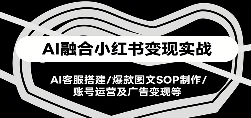 AI融合小红书变现实战课，AI客服搭建/爆款图文SOP制作/账号运营及广告变现等-菜菜网创