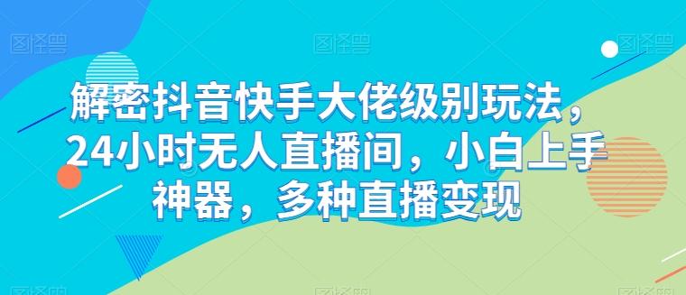 解密抖音快手大佬级别玩法，24小时无人直播间，小白上手神器，多种直播变现【揭秘】-菜菜网创