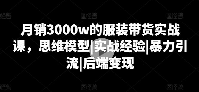 月销3000w的服装带货实战课，思维模型|实战经验|暴力引流|后端变现-菜菜网创