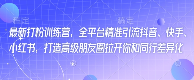 最新打粉训练营，全平台精准引流抖音、快手、小红书，打造高级朋友圈拉开你和同行差异化-菜菜网创