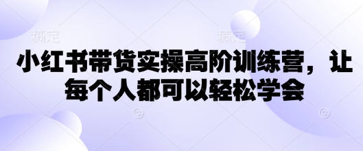 小红书带货实操高阶训练营，让每个人都可以轻松学会-菜菜网创