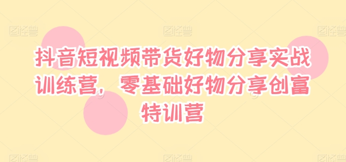 抖音短视频带货好物分享实战训练营，零基础好物分享创富特训营-菜菜网创