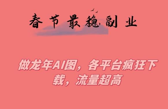 春节期间最稳副业，做龙年AI图，各平台疯狂下载，流量超高【揭秘】-菜菜网创