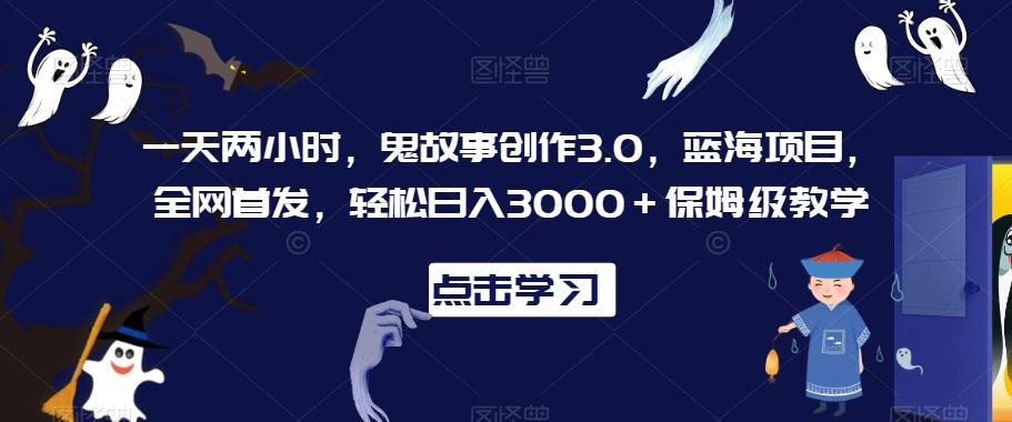 一天两小时，鬼故事创作3.0，蓝海项目，全网首发，轻松日入3000＋保姆级教学【揭秘】-菜菜网创
