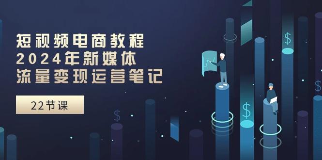 短视频电商教程：2024年新媒体流量变现运营笔记(25节课-菜菜网创