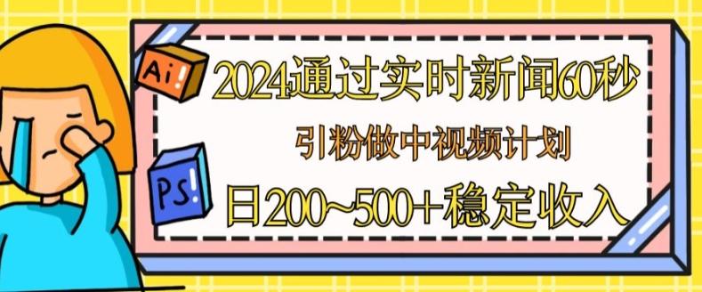 2024通过实时新闻60秒，引粉做中视频计划或者流量主，日几张稳定收入【揭秘】-菜菜网创