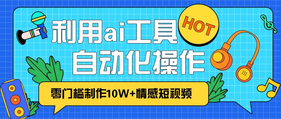1分钟教你利用ai工具免费制作10W+情感视频,自动化批量操作,效率提升10倍！-菜菜网创
