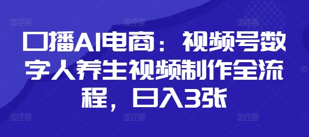 口播AI电商：视频号数字人养生视频制作全流程，日入3张-菜菜网创