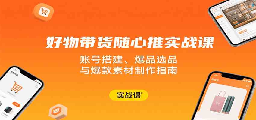 好物带货随心推实战课：账号搭建、爆品选品与爆款素材制作指南-菜菜网创