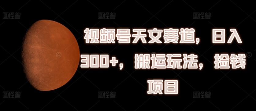 视频号天文赛道，日入300+，搬运玩法，捡钱项目【揭秘】-菜菜网创