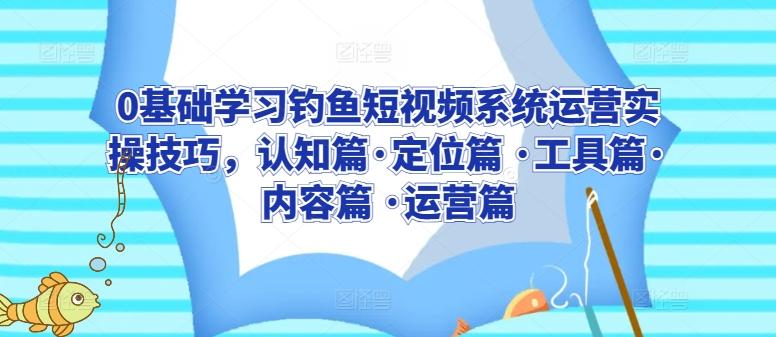 0基础学习钓鱼短视频系统运营实操技巧，认知篇·定位篇 ·工具篇·内容篇 ·运营篇-菜菜网创