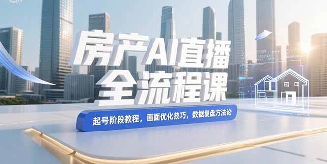 （15363期）房产AI直播全流程课，起号阶段教程，画面优化技巧，数据复盘方法论-菜菜网创