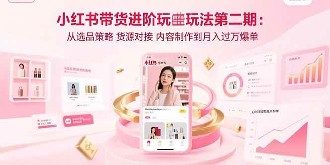 （15719期）小红书带货进阶玩法第二期：从选品策略 货源对接 内容制作到月入过万爆单-菜菜网创