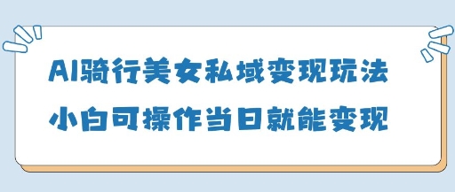 AI骑行美女私域变现玩法小白可操作当日变现5张-菜菜网创