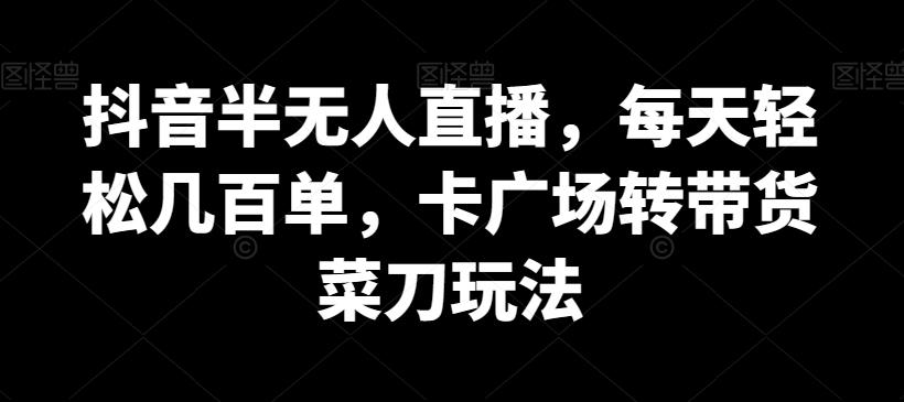 抖音半无人直播，每天轻松几百单，卡广场转带货菜刀玩法【揭秘】-菜菜网创