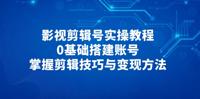 影视剪辑号实操教程，0基础搭建账号，掌握剪辑技巧与变现方法-菜菜网创