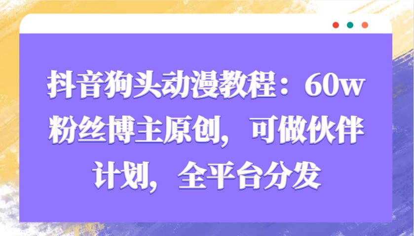 抖音狗头动漫教程：60w粉丝博主原创，可做伙伴计划，全平台分发-菜菜网创