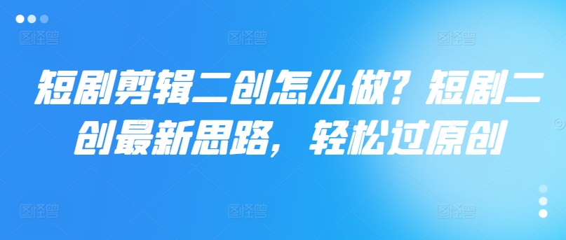 短剧剪辑二创怎么做？短剧二创最新思路，轻松过原创-菜菜网创