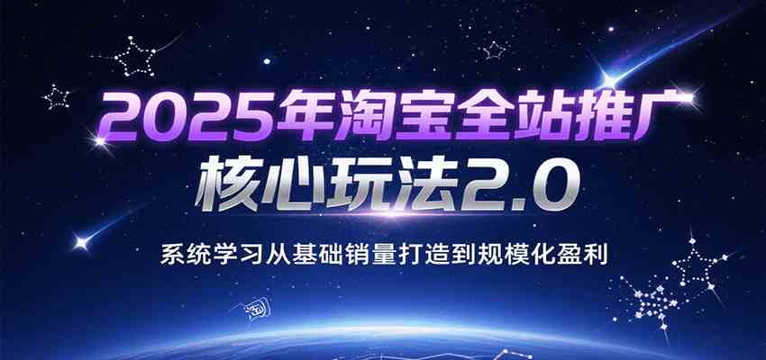 2025年淘宝全站推广核心玩法2.0，系统学习从基础销量打造到规模化盈利-菜菜网创