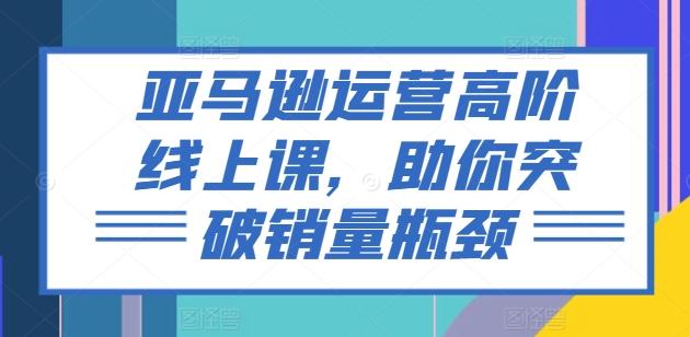 亚马逊运营高阶线上课，助你突破销量瓶颈-菜菜网创