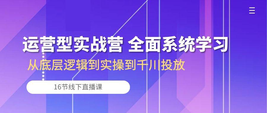 运营型实战营 全面系统学习-从底层逻辑到实操到千川投放(16节线下直播课-菜菜网创