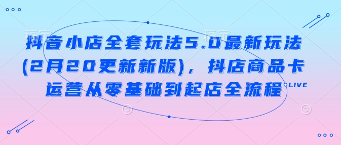 抖音小店全套玩法5.0最新玩法(2月20更新新版)，抖店商品卡运营从零基础到起店全流程-菜菜网创