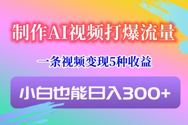 制作AI视频打爆流量，一条视频变现5种收益，小白也能日入300+-菜菜网创