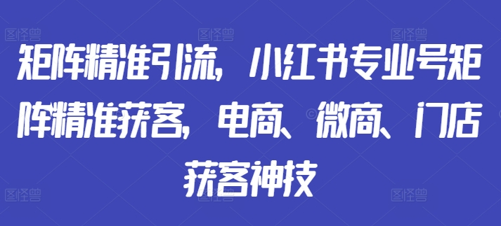 矩阵精准引流，小红书专业号矩阵精准获客，电商、微商、门店获客神技-菜菜网创