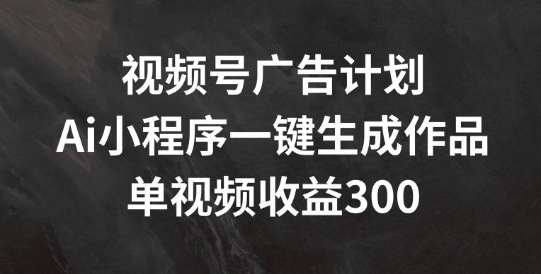 视频号广告计划，AI小程序一键生成作品， 单视频收益300+【揭秘】-菜菜网创