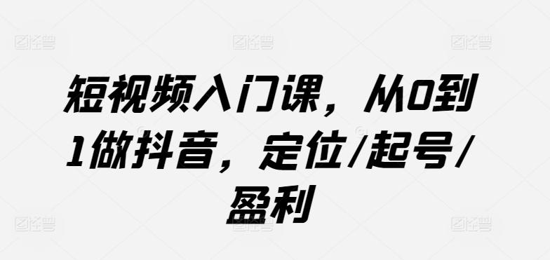 短视频入门课，从0到1做抖音，定位/起号/盈利-菜菜网创