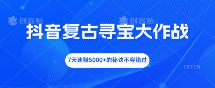 抖音复古寻宝大作战，7天速赚5000+的秘诀不容错过【揭秘】-菜菜网创
