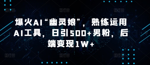 爆火AI“幽灵娘”，熟练运用AI工具，日引500+男粉，后端变现1W+【揭秘】-菜菜网创