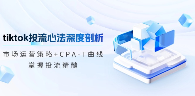 tiktok投流心法深度剖析：市场运营策略+CPA-T曲线，掌握投流精髓-菜菜网创