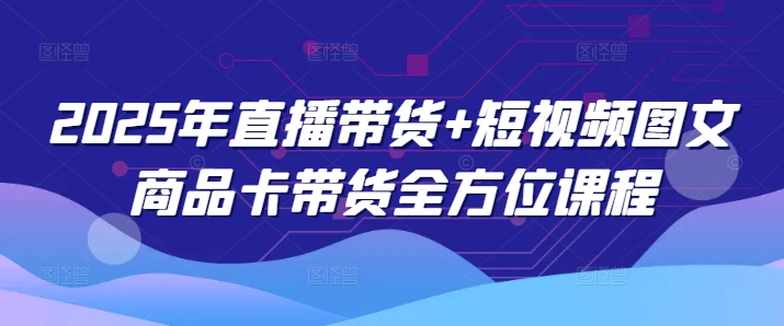 2025年直播带货+短视频图文商品卡带货全方位课程-菜菜网创