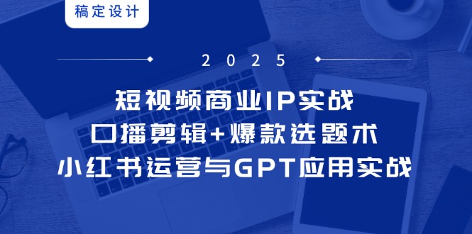 短视频商业IP实战6期：口播剪辑+爆款选题术，小红书运营与GPT应用实战-菜菜网创