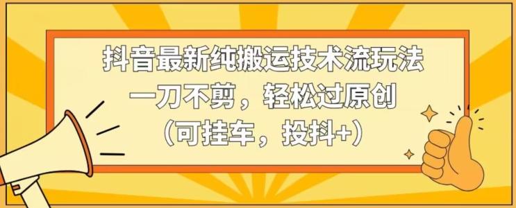 抖音最新纯搬运技术流玩法，一刀不剪，轻松过原创(可挂车，投抖+)【揭秘】-菜菜网创