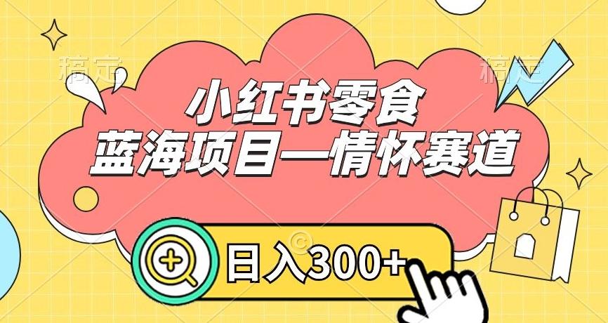 小红书零食蓝海项目—情怀赛道，0门槛，日入300+【揭秘】-菜菜网创