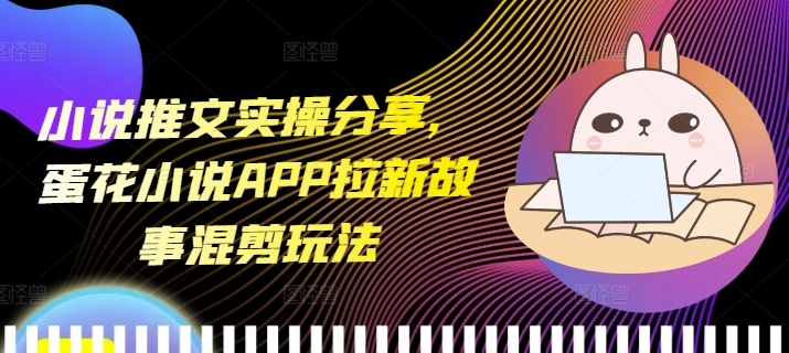 小说推文实操分享，蛋花小说APP拉新故事混剪玩法-菜菜网创