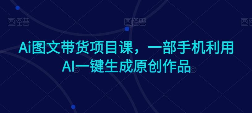 Ai图文带货项目课，一部手机利用AI一键生成原创作品-菜菜网创